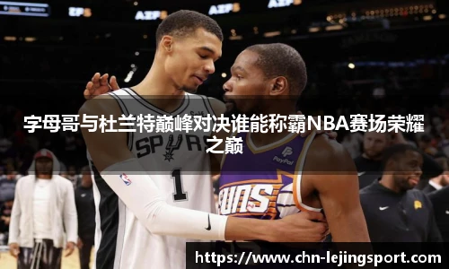 字母哥与杜兰特巅峰对决谁能称霸NBA赛场荣耀之巅