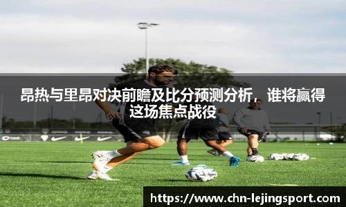 昂热与里昂对决前瞻及比分预测分析，谁将赢得这场焦点战役